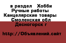  в раздел : Хобби. Ручные работы » Канцелярские товары . Смоленская обл.,Десногорск г.